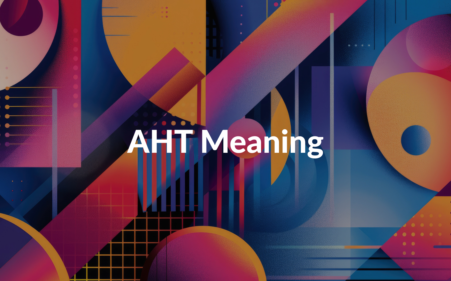 AHT Meaning: Average Handle Time and How Can It Help Your Business?