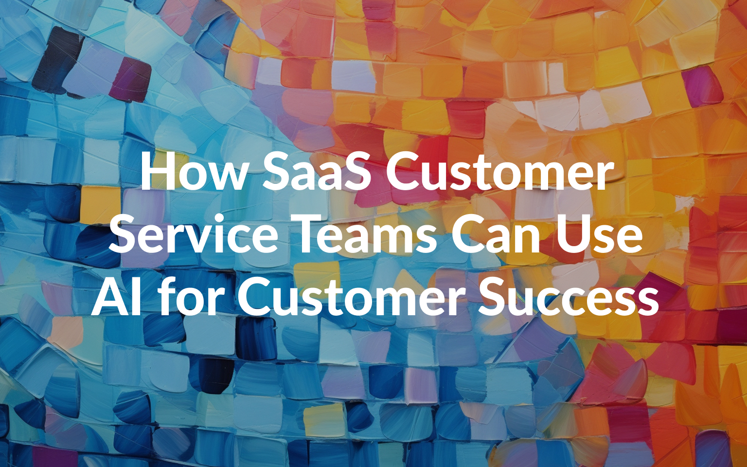 How SaaS Customer Service Teams Can Use AI for Customer Success