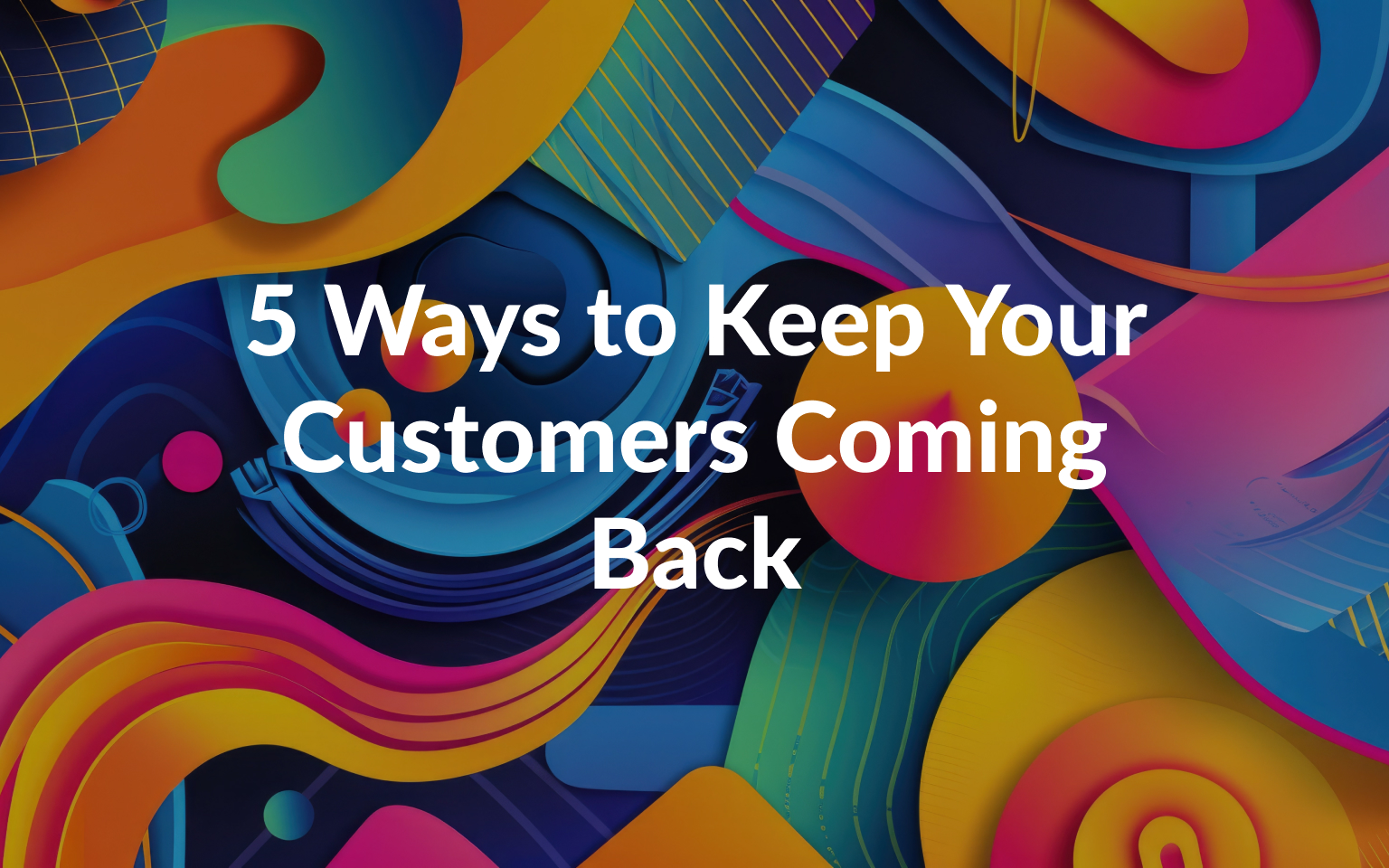 5 Ways to Keep Your Customers Coming Back for More