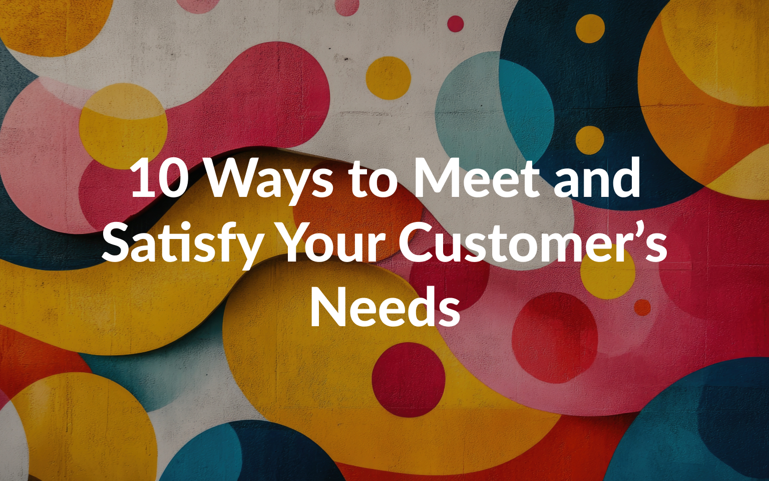 10 Ways to Meet and Satisfy Your Customer’s Needs