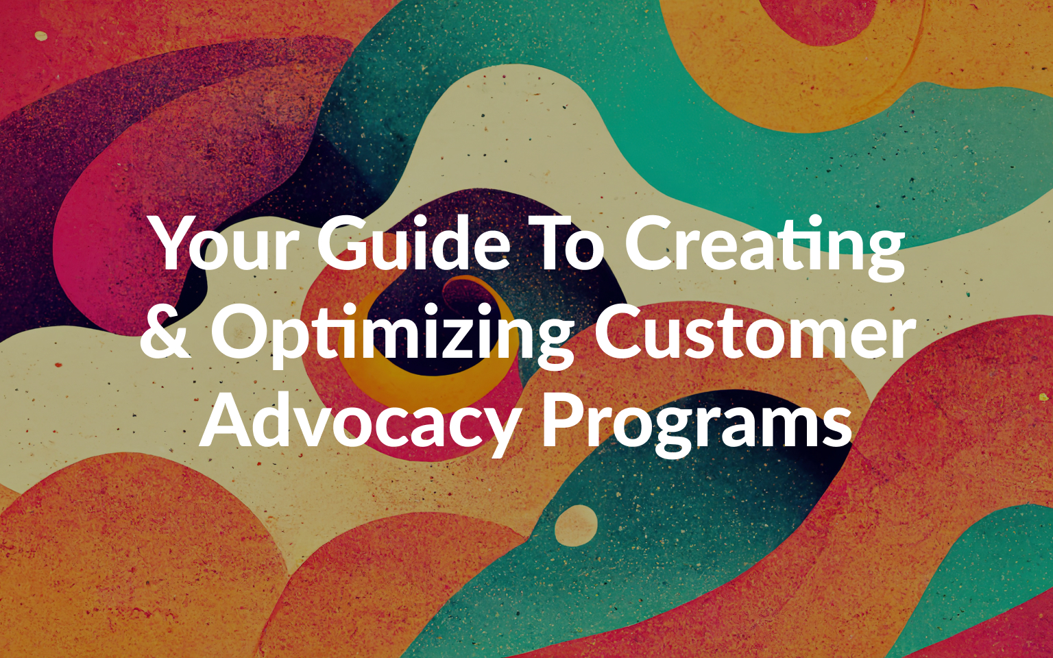 Your Guide To Creating & Optimizing Customer Advocacy Programs